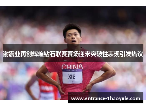 谢震业再创辉煌钻石联赛赛场迎来突破性表现引发热议